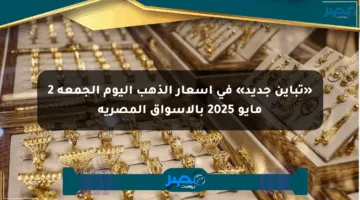 «تباين جديد» في أسعار الذهب اليوم الجمعة 2 مايو 2025 بالأسواق المصرية